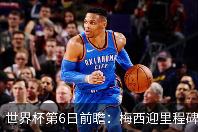 世界杯第6日前瞻：梅西迎里程碑战 姆巴佩哈兰德各自出击
