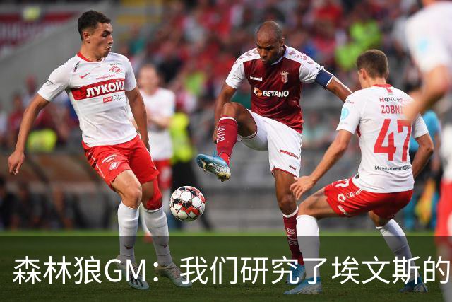 森林狼GM：我们研究了埃文斯的每次三分投篮 相信其技术能对接NBA