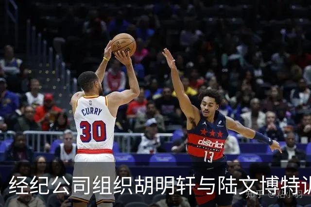 经纪公司组织胡明轩与陆文博特训，强度极大，强化运球和投篮！